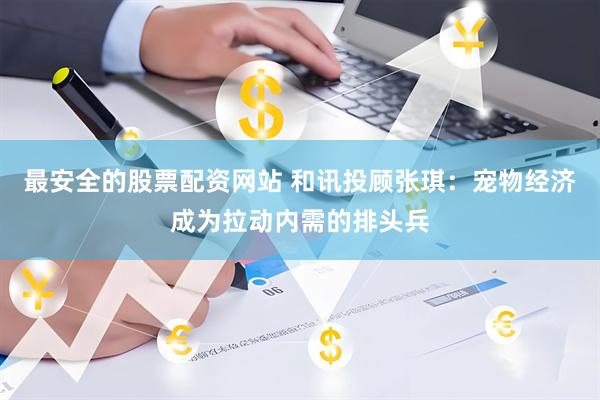 最安全的股票配资网站 和讯投顾张琪：宠物经济成为拉动内需的排头兵