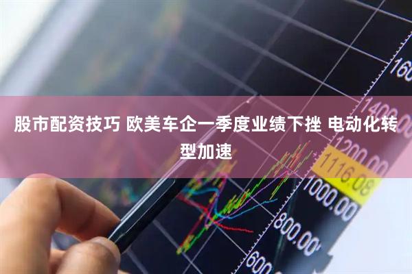 股市配资技巧 欧美车企一季度业绩下挫 电动化转型加速