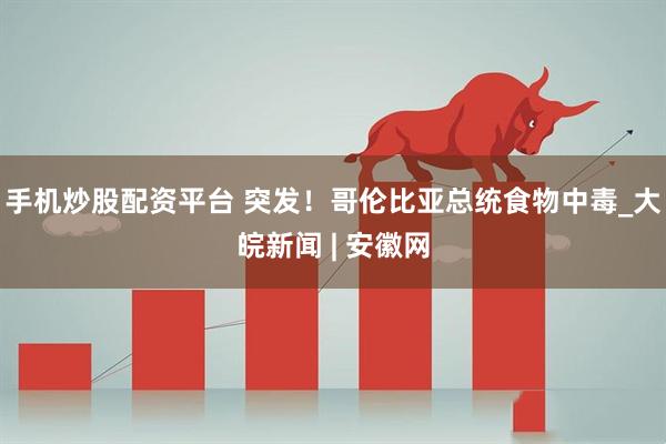 手机炒股配资平台 突发！哥伦比亚总统食物中毒_大皖新闻 | 安徽网