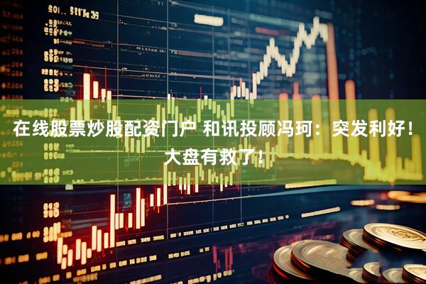 在线股票炒股配资门户 和讯投顾冯珂：突发利好！大盘有救了！
