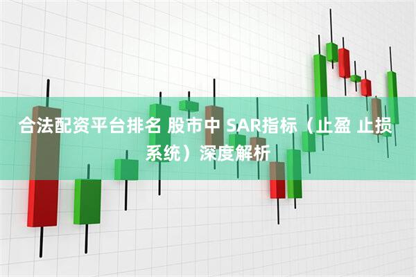 合法配资平台排名 股市中 SAR指标（止盈 止损 系统）深度解析