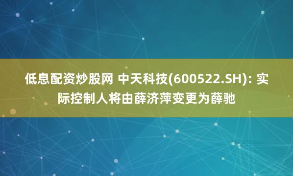 低息配资炒股网 中天科技(600522.SH): 实际控制人将由薛济萍变更为薛驰