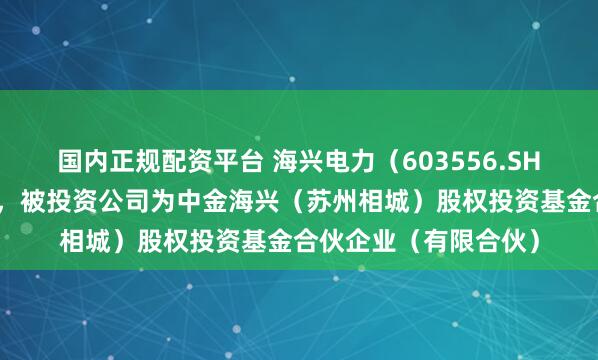 国内正规配资平台 海兴电力（603556.SH）新增一起对外投资，被投资公司为中金海兴（苏州相城）股权投资基金合伙企业（有限合伙）