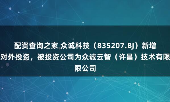 配资查询之家 众诚科技（835207.BJ）新增一起对外投资，被投资公司为众诚云智（许昌）技术有限公司
