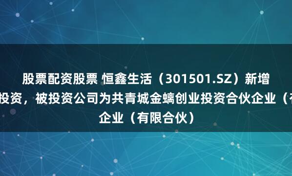 股票配资股票 恒鑫生活（301501.SZ）新增一起对外投资，被投资公司为共青城金螭创业投资合伙企业（有限合伙）