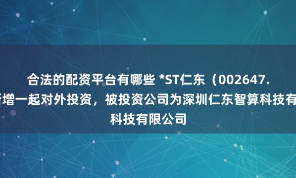 合法的配资平台有哪些 *ST仁东（002647.SZ）新增一起对外投资，被投资公司为深圳仁东智算科技有限公司