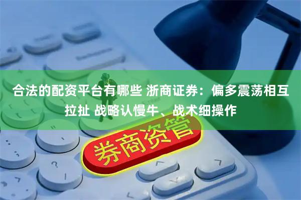 合法的配资平台有哪些 浙商证券：偏多震荡相互拉扯 战略认慢牛、战术细操作