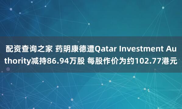 配资查询之家 药明康德遭Qatar Investment Authority减持86.94万股 每股作价为约102.77港元