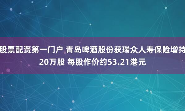 股票配资第一门户 青岛啤酒股份获瑞众人寿保险增持20万股 每股作价约53.21港元
