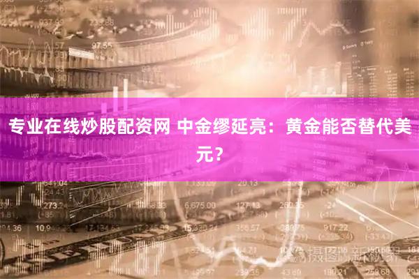 专业在线炒股配资网 中金缪延亮：黄金能否替代美元？